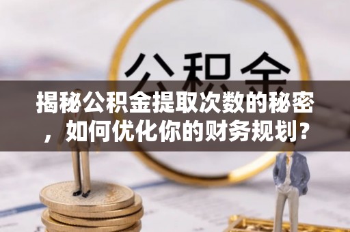 安多揭秘公积金提取次数的秘密，如何优化你的财务规划？