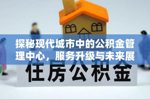 安多探秘现代城市中的公积金管理中心，服务升级与未来展望