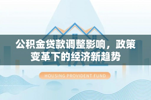 安多公积金贷款调整影响，政策变革下的经济新趋势