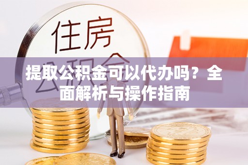 安多提取公积金可以代办吗？全面解析与操作指南