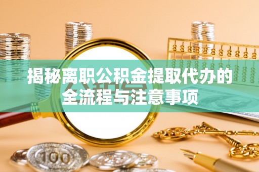 安多揭秘离职公积金提取代办的全流程与注意事项