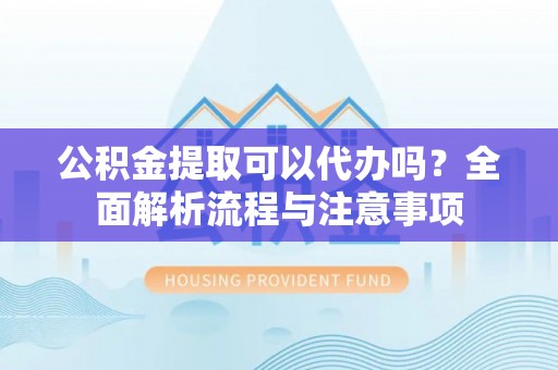 安多公积金提取可以代办吗？全面解析流程与注意事项