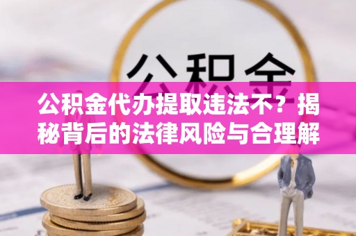 安多公积金代办提取违法不？揭秘背后的法律风险与合理解决方案