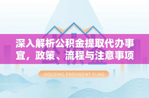 安多深入解析公积金提取代办事宜，政策、流程与注意事项全攻略