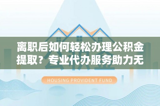 安多离职后如何轻松办理公积金提取？专业代办服务助力无忧