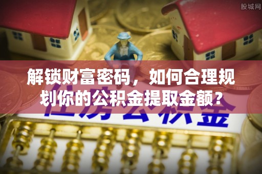 安多解锁财富密码，如何合理规划你的公积金提取金额？