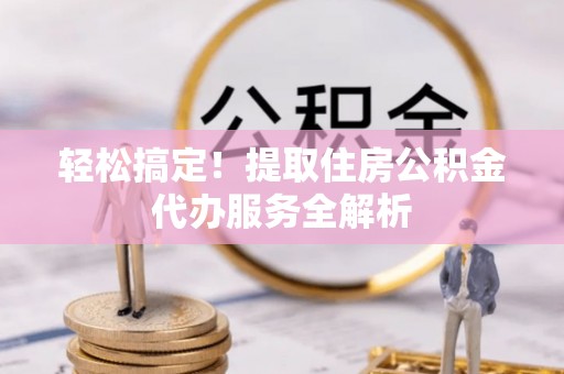 安多轻松搞定！提取住房公积金代办服务全解析