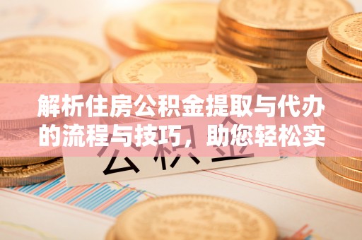 安多解析住房公积金提取与代办的流程与技巧，助您轻松实现资金流动