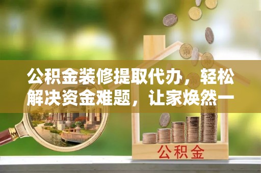 安多公积金装修提取代办，轻松解决资金难题，让家焕然一新
