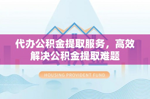 安多代办公积金提取服务，高效解决公积金提取难题
