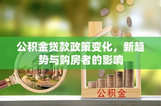 安多公积金贷款政策变化，新趋势与购房者的影响