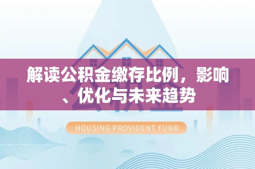 安多解读公积金缴存比例，影响、优化与未来趋势