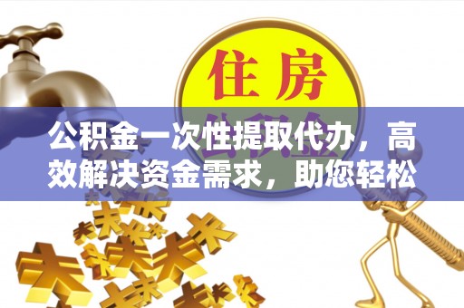 安多公积金一次性提取代办，高效解决资金需求，助您轻松应对生活难题