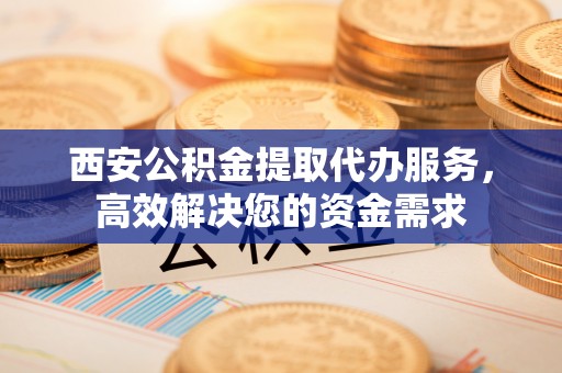 安多西安公积金提取代办服务，高效解决您的资金需求