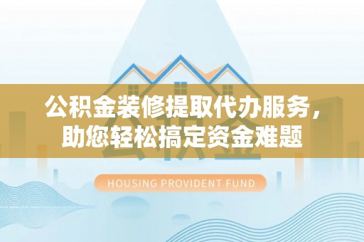 安多公积金装修提取代办服务，助您轻松搞定资金难题