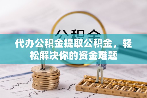 安多代办公积金提取公积金，轻松解决你的资金难题