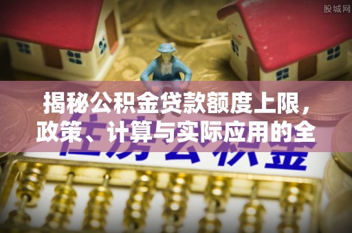 安多揭秘公积金贷款额度上限，政策、计算与实际应用的全面解析