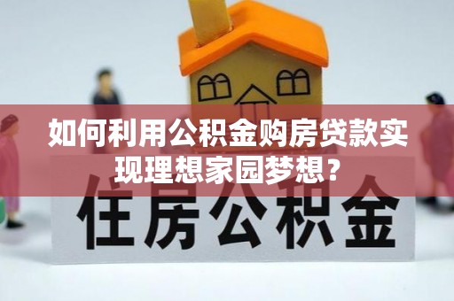 安多如何利用公积金购房贷款实现理想家园梦想？