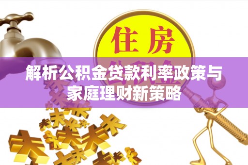 安多解析公积金贷款利率政策与家庭理财新策略