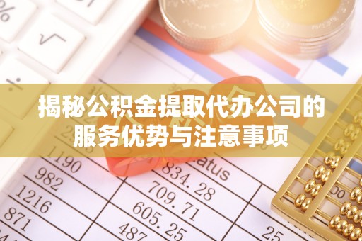 安多揭秘公积金提取代办公司的服务优势与注意事项