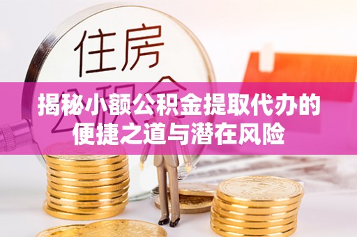 安多揭秘小额公积金提取代办的便捷之道与潜在风险