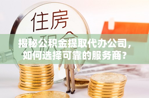 安多揭秘公积金提取代办公司，如何选择可靠的服务商？