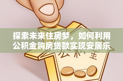 安多探索未来住房梦，如何利用公积金购房贷款实现安居乐业