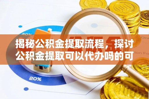 安多揭秘公积金提取流程，探讨公积金提取可以代办吗的可行性与注意事项