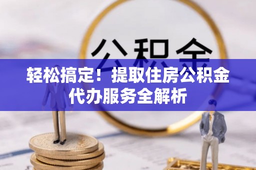 安多轻松搞定！提取住房公积金代办服务全解析