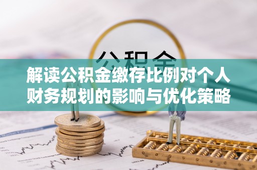 安多解读公积金缴存比例对个人财务规划的影响与优化策略