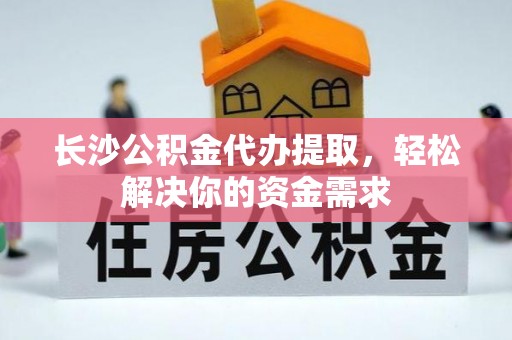 安多长沙公积金代办提取，轻松解决你的资金需求