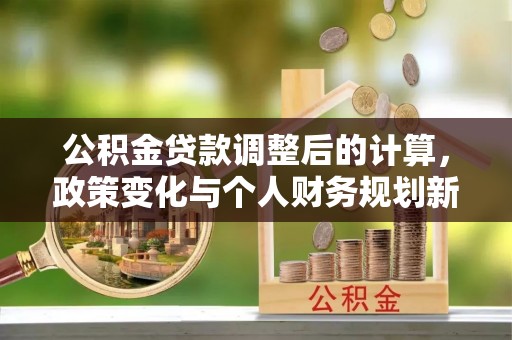 安多公积金贷款调整后的计算，政策变化与个人财务规划新思路