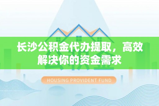 安多长沙公积金代办提取，高效解决你的资金需求