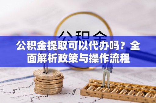 安多公积金提取可以代办吗？全面解析政策与操作流程
