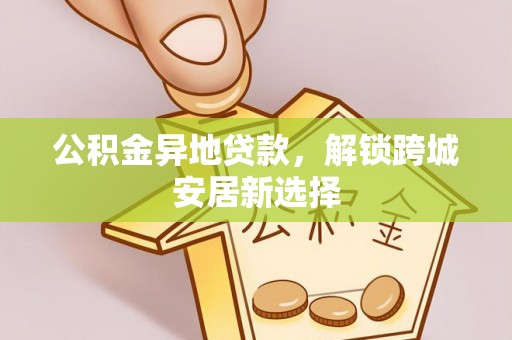 安多公积金异地贷款，解锁跨城安居新选择
