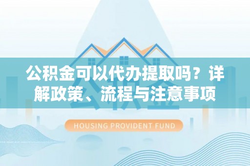 安多公积金可以代办提取吗？详解政策、流程与注意事项