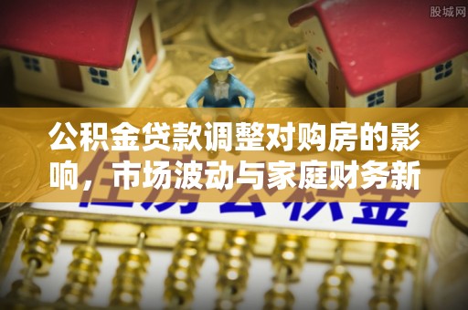 安多公积金贷款调整对购房的影响，市场波动与家庭财务新趋势