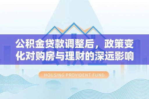安多公积金贷款调整后，政策变化对购房与理财的深远影响