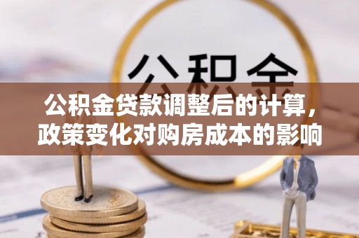 安多公积金贷款调整后的计算，政策变化对购房成本的影响与应对策略