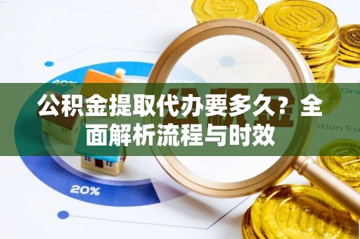 安多公积金提取代办要多久？全面解析流程与时效