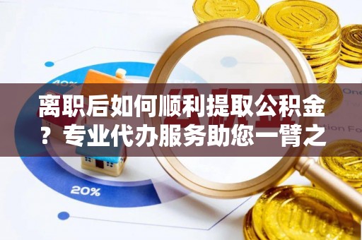 安多离职后如何顺利提取公积金？专业代办服务助您一臂之力
