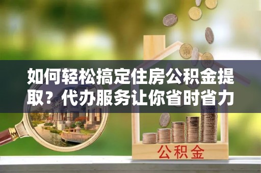 安多如何轻松搞定住房公积金提取？代办服务让你省时省力