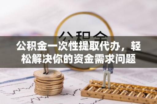 安多公积金一次性提取代办，轻松解决你的资金需求问题