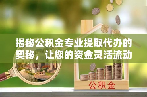 安多揭秘公积金专业提取代办的奥秘，让您的资金灵活流动