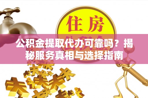 安多公积金提取代办可靠吗？揭秘服务真相与选择指南