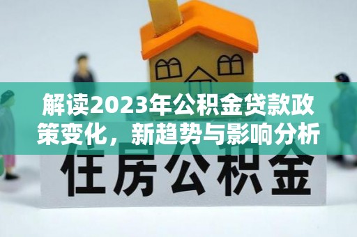 安多解读2023年公积金贷款政策变化，新趋势与影响分析