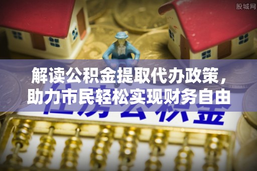 安多解读公积金提取代办政策，助力市民轻松实现财务自由