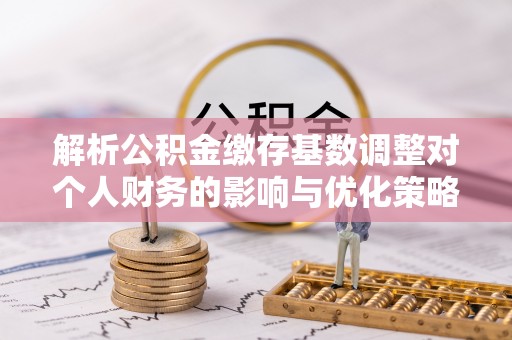 安多解析公积金缴存基数调整对个人财务的影响与优化策略