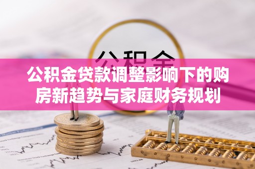 安多公积金贷款调整影响下的购房新趋势与家庭财务规划