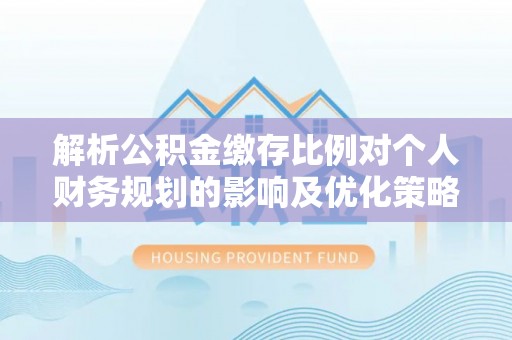 安多解析公积金缴存比例对个人财务规划的影响及优化策略